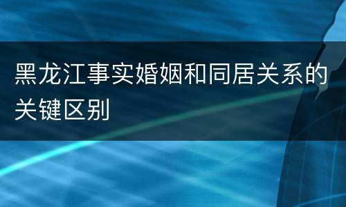 黑龙江事实婚姻和同居关系的关键区别