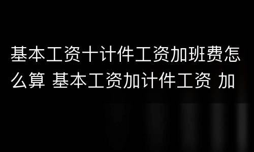 基本工资十计件工资加班费怎么算 基本工资加计件工资 加班费的计算