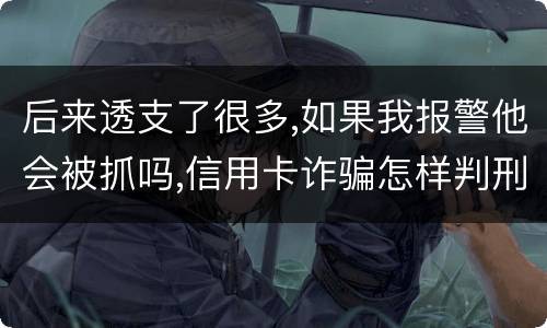 后来透支了很多,如果我报警他会被抓吗,信用卡诈骗怎样判刑