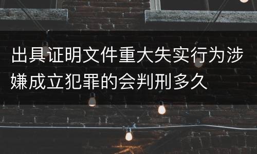 出具证明文件重大失实行为涉嫌成立犯罪的会判刑多久
