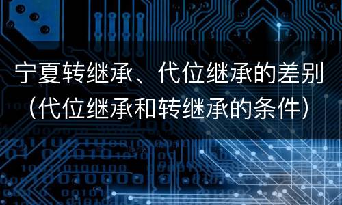 宁夏转继承、代位继承的差别（代位继承和转继承的条件）