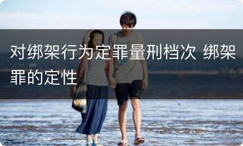 对绑架行为定罪量刑档次 绑架罪的定性