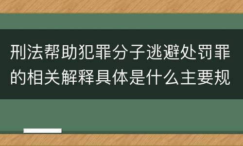刑法帮助犯罪分子逃避处罚罪的相关解释具体是什么主要规定