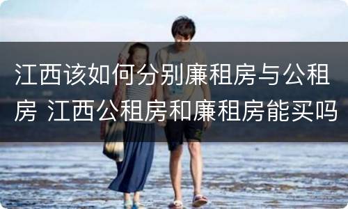 江西该如何分别廉租房与公租房 江西公租房和廉租房能买吗