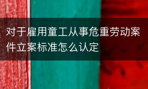 对于雇用童工从事危重劳动案件立案标准怎么认定