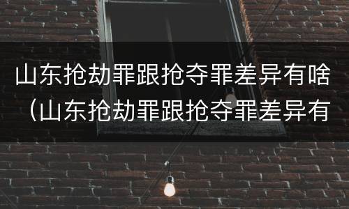 山东抢劫罪跟抢夺罪差异有啥（山东抢劫罪跟抢夺罪差异有啥不同）