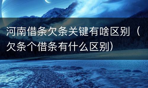 河南借条欠条关键有啥区别（欠条个借条有什么区别）