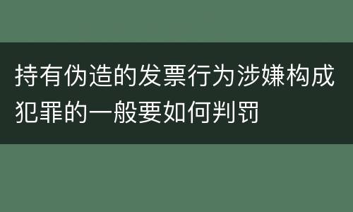 持有伪造的发票行为涉嫌构成犯罪的一般要如何判罚