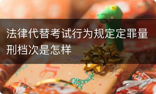 法律代替考试行为规定定罪量刑档次是怎样