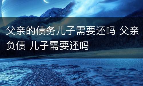 父亲的债务儿子需要还吗 父亲负债 儿子需要还吗