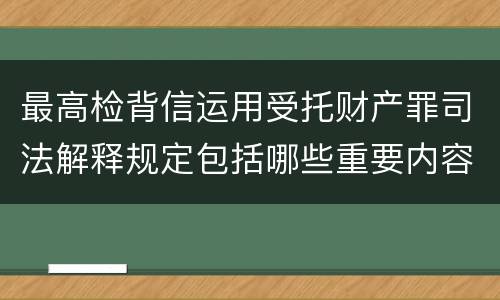 最高检背信运用受托财产罪司法解释规定包括哪些重要内容
