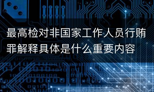 最高检对非国家工作人员行贿罪解释具体是什么重要内容