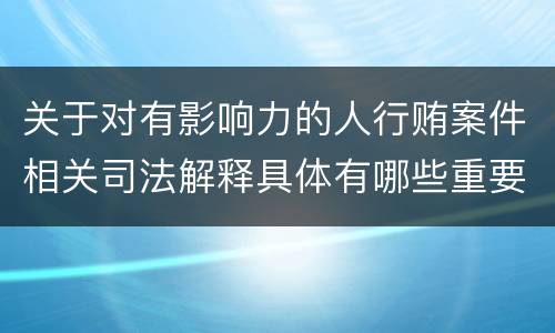 关于对有影响力的人行贿案件相关司法解释具体有哪些重要规定