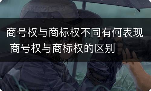 商号权与商标权不同有何表现 商号权与商标权的区别