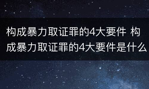 构成暴力取证罪的4大要件 构成暴力取证罪的4大要件是什么