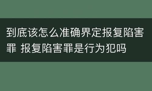 到底该怎么准确界定报复陷害罪 报复陷害罪是行为犯吗