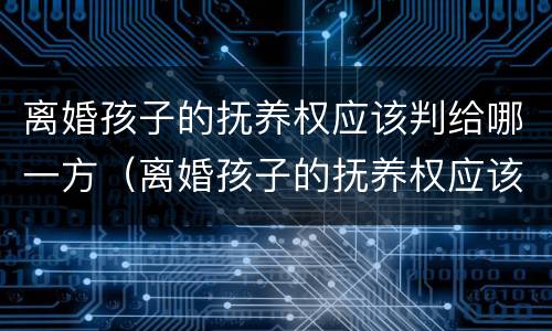 离婚孩子的抚养权应该判给哪一方（离婚孩子的抚养权应该判给哪一方父母）