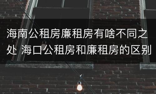 海南公租房廉租房有啥不同之处 海口公租房和廉租房的区别