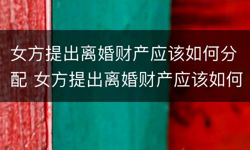 女方提出离婚财产应该如何分配 女方提出离婚财产应该如何分配呢