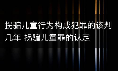 拐骗儿童行为构成犯罪的该判几年 拐骗儿童罪的认定