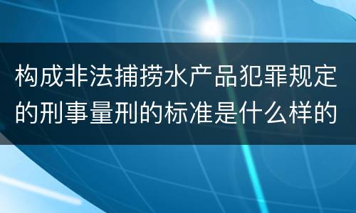 构成非法捕捞水产品犯罪规定的刑事量刑的标准是什么样的