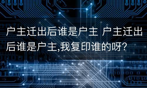 户主迁出后谁是户主 户主迁出后谁是户主,我复印谁的呀?