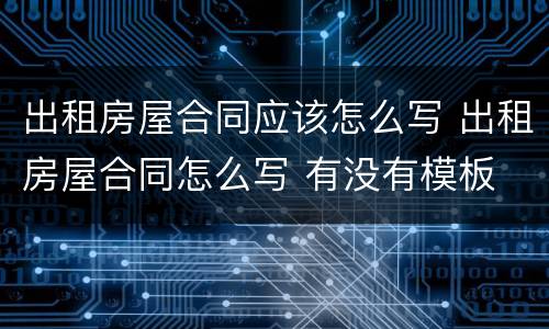 出租房屋合同应该怎么写 出租房屋合同怎么写 有没有模板