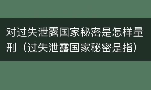 对过失泄露国家秘密是怎样量刑（过失泄露国家秘密是指）