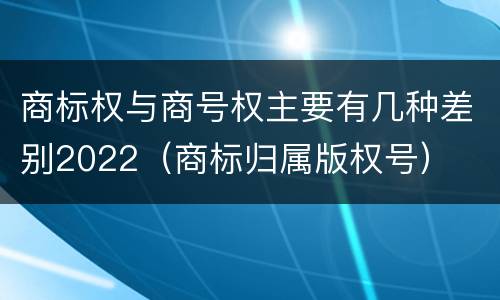 商标权与商号权主要有几种差别2022（商标归属版权号）