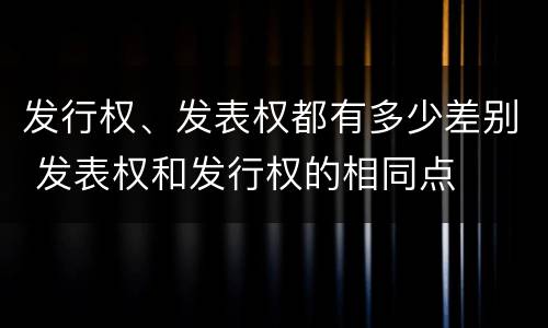 发行权、发表权都有多少差别 发表权和发行权的相同点