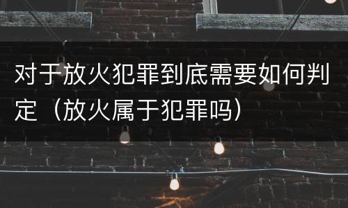 对于放火犯罪到底需要如何判定（放火属于犯罪吗）