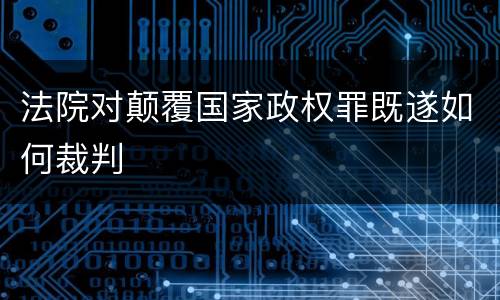 法院对颠覆国家政权罪既遂如何裁判