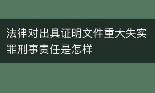 法律对出具证明文件重大失实罪刑事责任是怎样