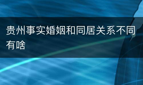 贵州事实婚姻和同居关系不同有啥