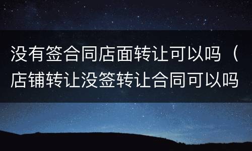 没有签合同店面转让可以吗（店铺转让没签转让合同可以吗）