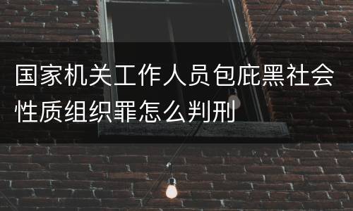 国家机关工作人员包庇黑社会性质组织罪怎么判刑