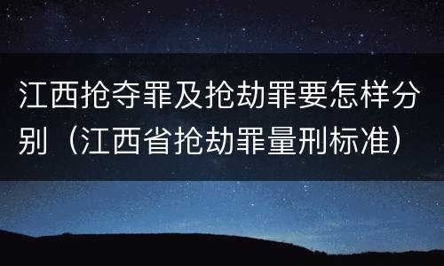 江西抢夺罪及抢劫罪要怎样分别（江西省抢劫罪量刑标准）