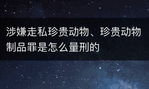 涉嫌走私珍贵动物、珍贵动物制品罪是怎么量刑的