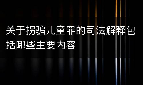 关于拐骗儿童罪的司法解释包括哪些主要内容