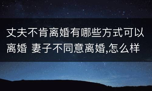 丈夫不肯离婚有哪些方式可以离婚 妻子不同意离婚,怎么样才能离婚