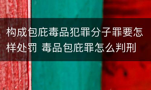 构成包庇毒品犯罪分子罪要怎样处罚 毒品包庇罪怎么判刑