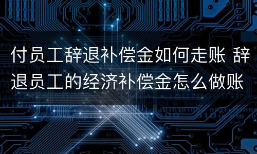 付员工辞退补偿金如何走账 辞退员工的经济补偿金怎么做账