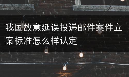 我国故意延误投递邮件案件立案标准怎么样认定