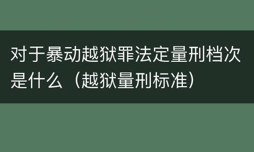 对于暴动越狱罪法定量刑档次是什么（越狱量刑标准）