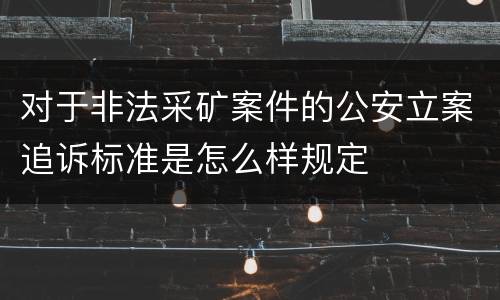 对于非法采矿案件的公安立案追诉标准是怎么样规定