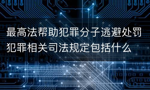 最高法帮助犯罪分子逃避处罚犯罪相关司法规定包括什么