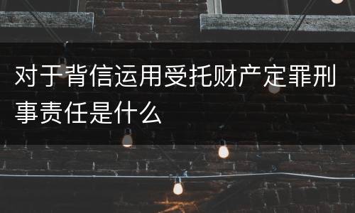 对于背信运用受托财产定罪刑事责任是什么