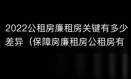 2022公租房廉租房关键有多少差异（保障房廉租房公租房有什么区别）