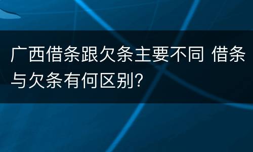 广西借条跟欠条主要不同 借条与欠条有何区别?