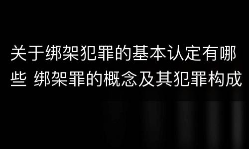 关于绑架犯罪的基本认定有哪些 绑架罪的概念及其犯罪构成
